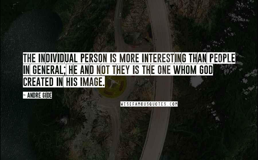 Andre Gide Quotes: The individual person is more interesting than people in general; he and not they is the one whom God created in His image.