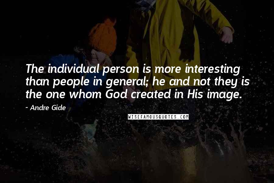 Andre Gide Quotes: The individual person is more interesting than people in general; he and not they is the one whom God created in His image.