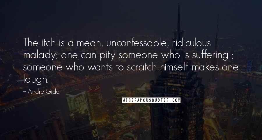 Andre Gide Quotes: The itch is a mean, unconfessable, ridiculous malady; one can pity someone who is suffering ; someone who wants to scratch himself makes one laugh.