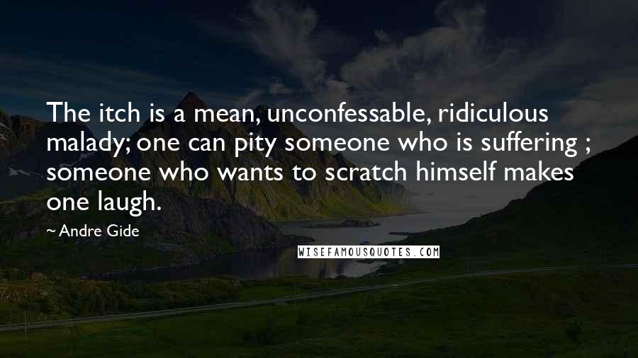 Andre Gide Quotes: The itch is a mean, unconfessable, ridiculous malady; one can pity someone who is suffering ; someone who wants to scratch himself makes one laugh.