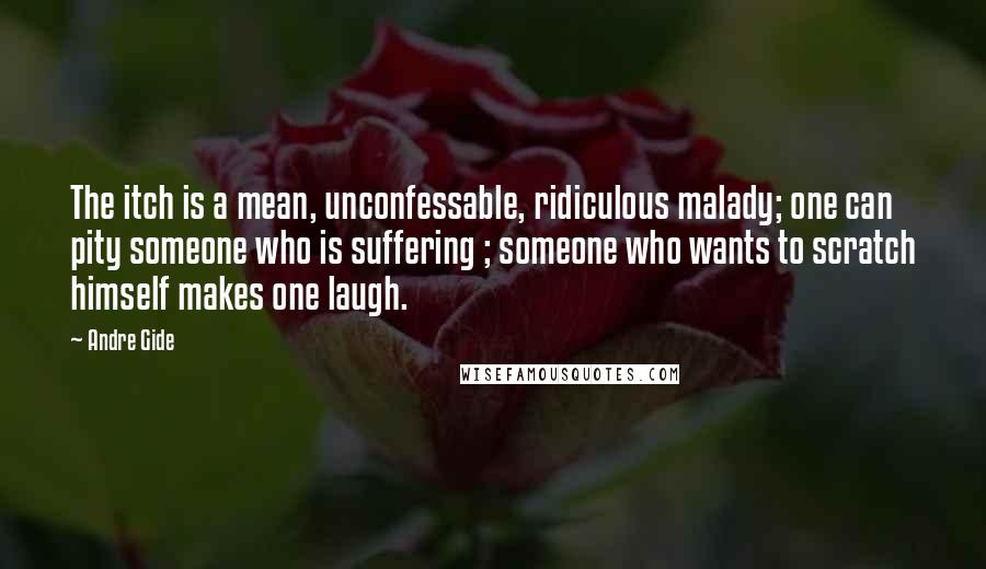 Andre Gide Quotes: The itch is a mean, unconfessable, ridiculous malady; one can pity someone who is suffering ; someone who wants to scratch himself makes one laugh.