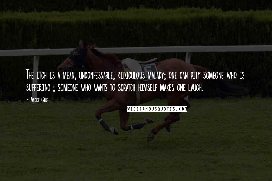 Andre Gide Quotes: The itch is a mean, unconfessable, ridiculous malady; one can pity someone who is suffering ; someone who wants to scratch himself makes one laugh.