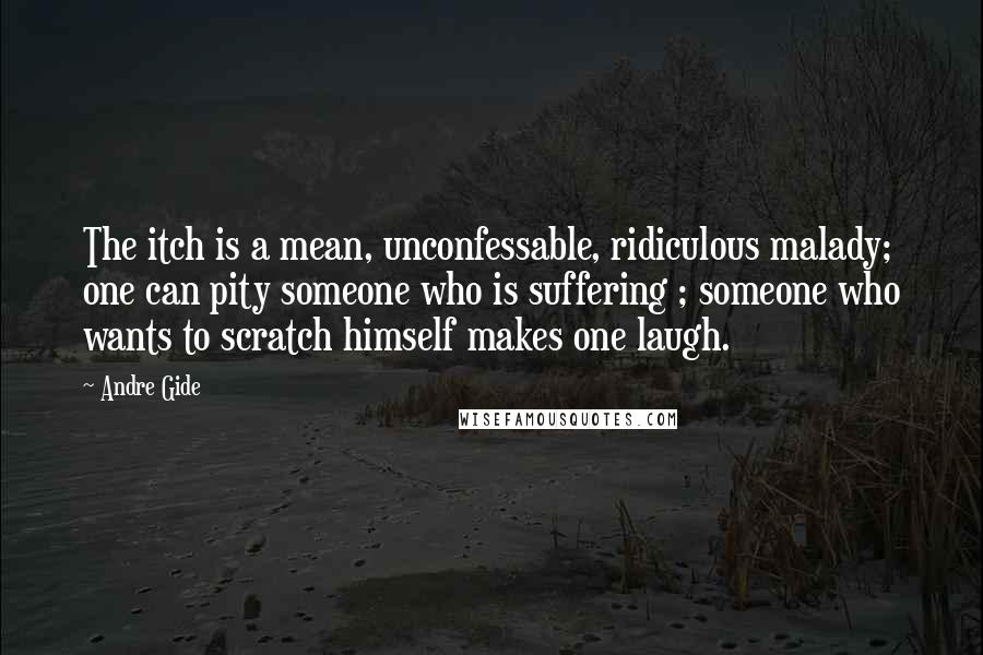 Andre Gide Quotes: The itch is a mean, unconfessable, ridiculous malady; one can pity someone who is suffering ; someone who wants to scratch himself makes one laugh.