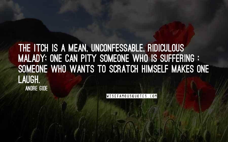 Andre Gide Quotes: The itch is a mean, unconfessable, ridiculous malady; one can pity someone who is suffering ; someone who wants to scratch himself makes one laugh.