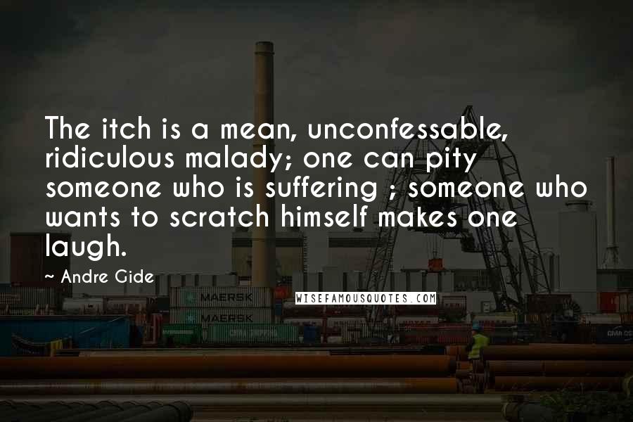 Andre Gide Quotes: The itch is a mean, unconfessable, ridiculous malady; one can pity someone who is suffering ; someone who wants to scratch himself makes one laugh.