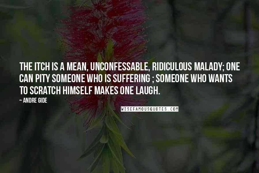 Andre Gide Quotes: The itch is a mean, unconfessable, ridiculous malady; one can pity someone who is suffering ; someone who wants to scratch himself makes one laugh.