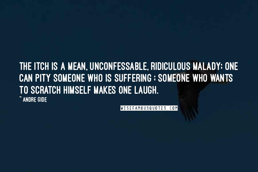 Andre Gide Quotes: The itch is a mean, unconfessable, ridiculous malady; one can pity someone who is suffering ; someone who wants to scratch himself makes one laugh.