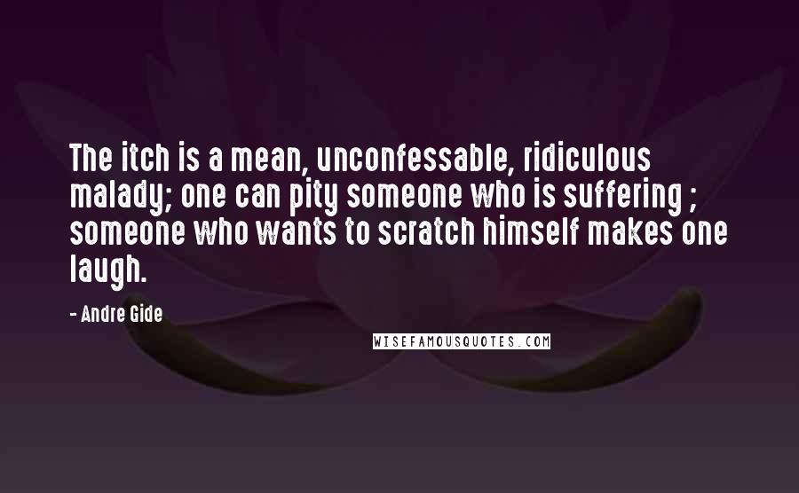 Andre Gide Quotes: The itch is a mean, unconfessable, ridiculous malady; one can pity someone who is suffering ; someone who wants to scratch himself makes one laugh.