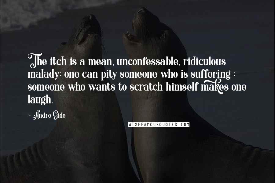 Andre Gide Quotes: The itch is a mean, unconfessable, ridiculous malady; one can pity someone who is suffering ; someone who wants to scratch himself makes one laugh.