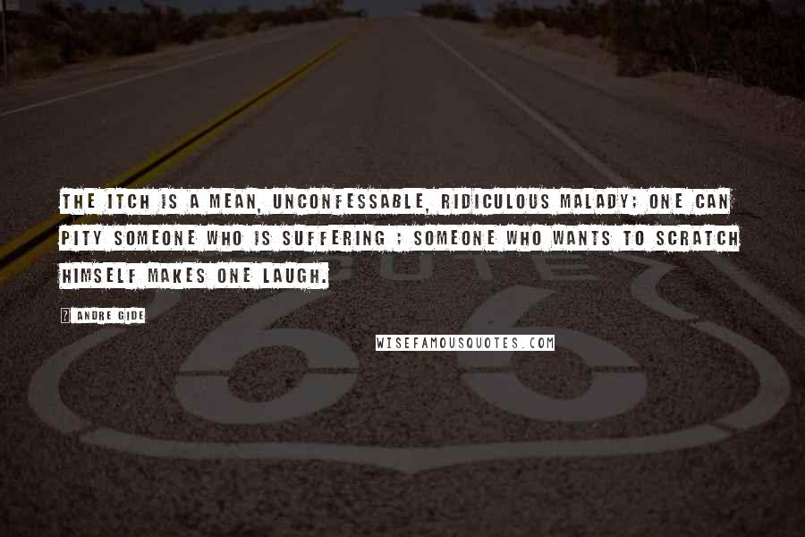 Andre Gide Quotes: The itch is a mean, unconfessable, ridiculous malady; one can pity someone who is suffering ; someone who wants to scratch himself makes one laugh.