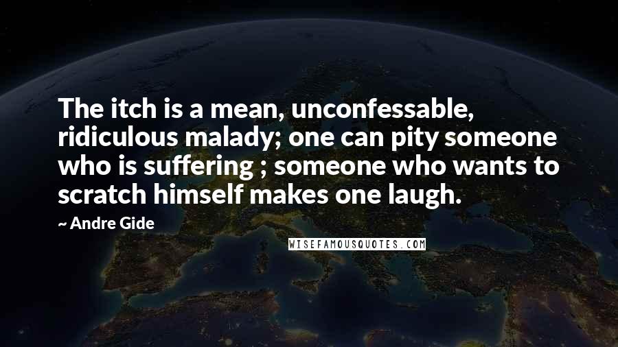 Andre Gide Quotes: The itch is a mean, unconfessable, ridiculous malady; one can pity someone who is suffering ; someone who wants to scratch himself makes one laugh.