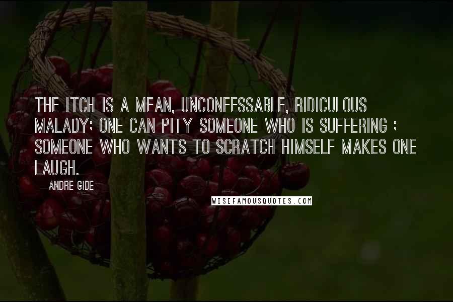 Andre Gide Quotes: The itch is a mean, unconfessable, ridiculous malady; one can pity someone who is suffering ; someone who wants to scratch himself makes one laugh.