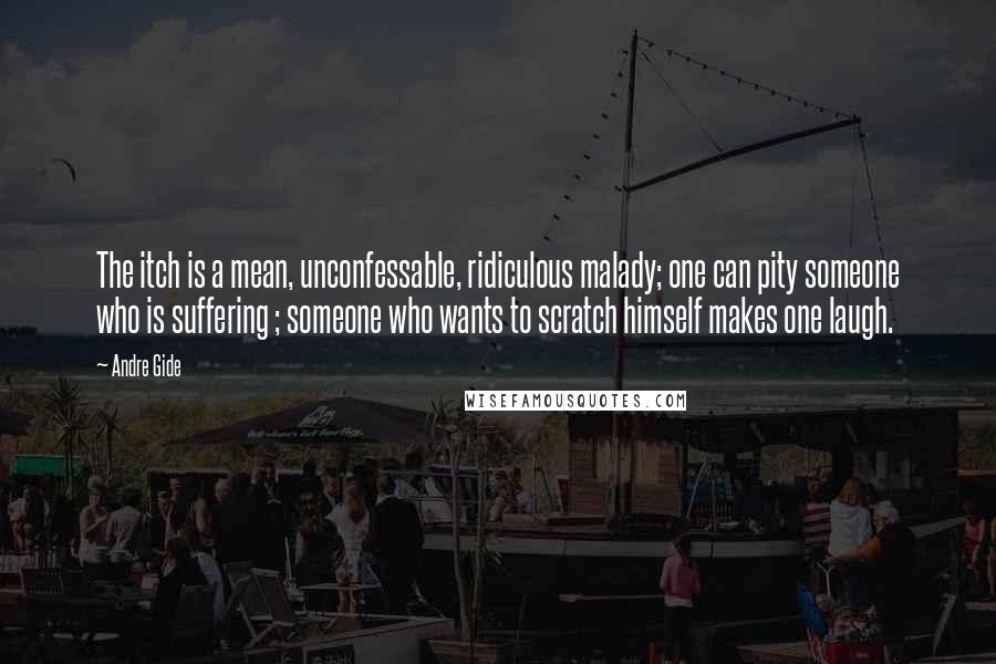 Andre Gide Quotes: The itch is a mean, unconfessable, ridiculous malady; one can pity someone who is suffering ; someone who wants to scratch himself makes one laugh.