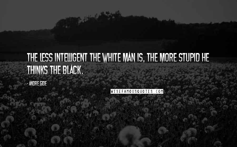 Andre Gide Quotes: The less intelligent the white man is, the more stupid he thinks the black.