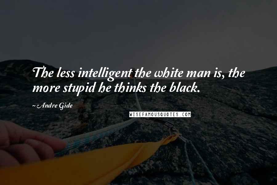 Andre Gide Quotes: The less intelligent the white man is, the more stupid he thinks the black.