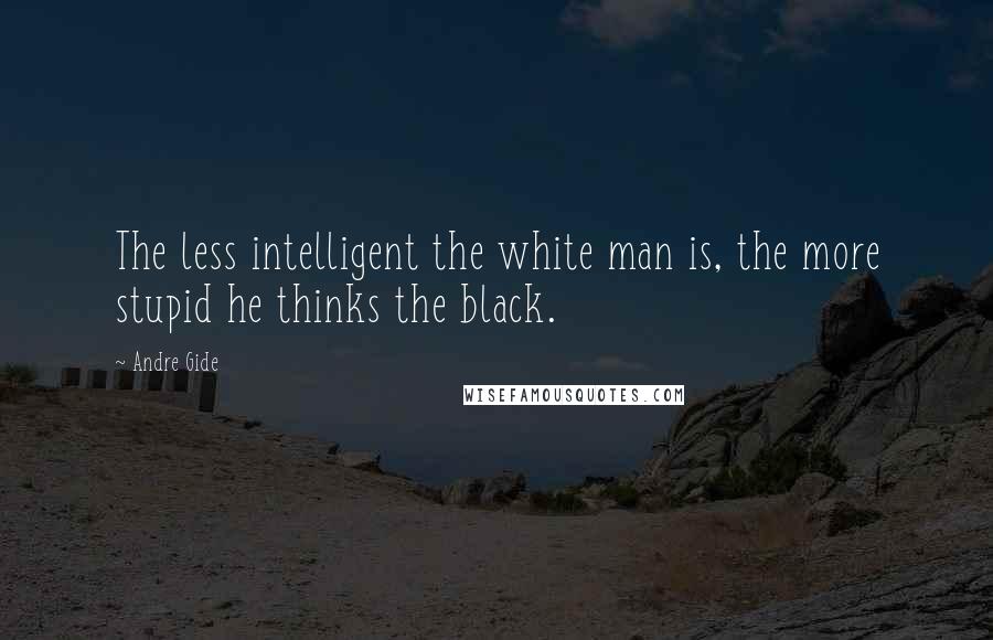 Andre Gide Quotes: The less intelligent the white man is, the more stupid he thinks the black.