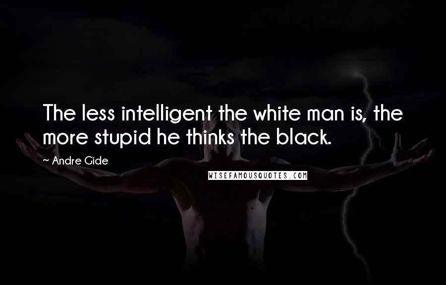 Andre Gide Quotes: The less intelligent the white man is, the more stupid he thinks the black.