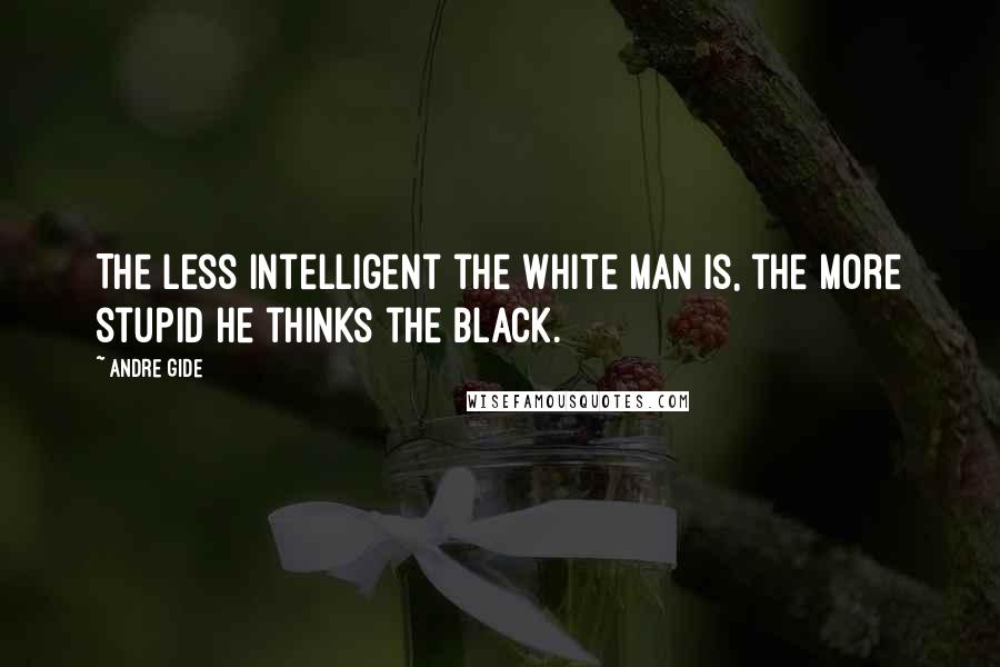 Andre Gide Quotes: The less intelligent the white man is, the more stupid he thinks the black.