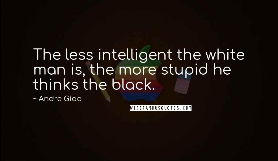 Andre Gide Quotes: The less intelligent the white man is, the more stupid he thinks the black.