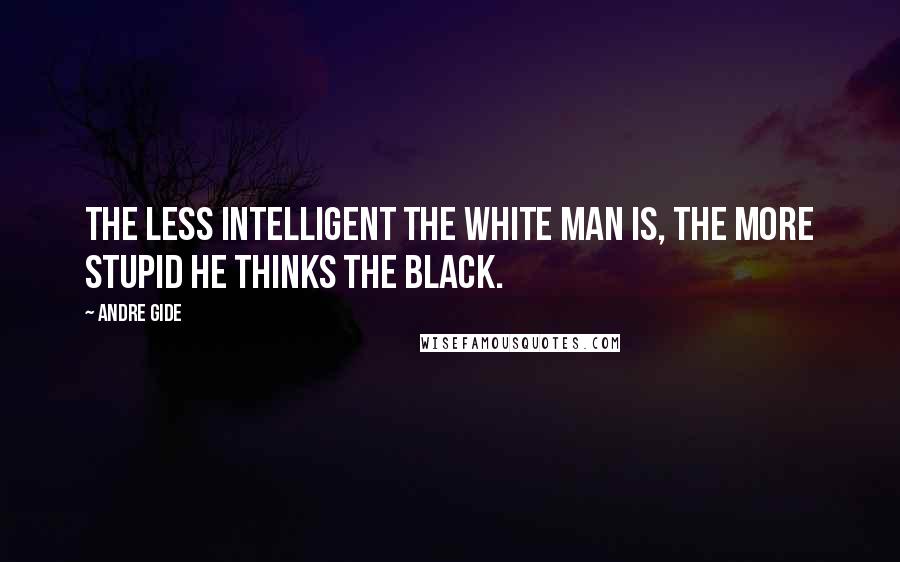 Andre Gide Quotes: The less intelligent the white man is, the more stupid he thinks the black.