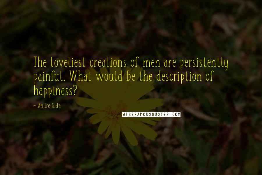 Andre Gide Quotes: The loveliest creations of men are persistently painful. What would be the description of happiness?