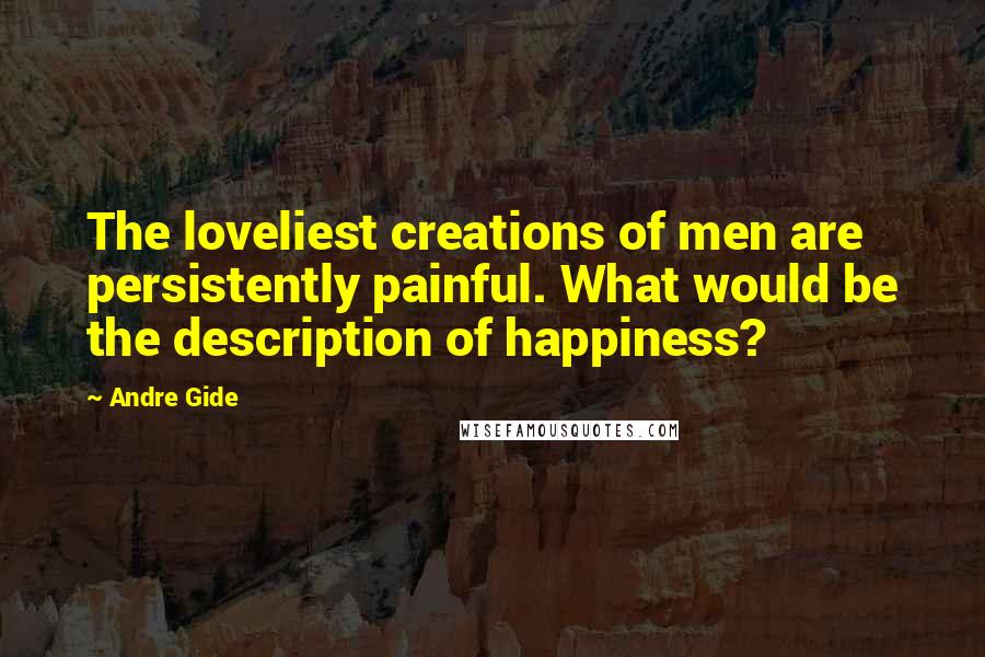 Andre Gide Quotes: The loveliest creations of men are persistently painful. What would be the description of happiness?