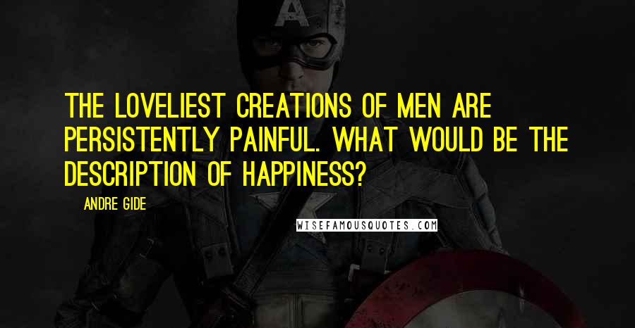 Andre Gide Quotes: The loveliest creations of men are persistently painful. What would be the description of happiness?