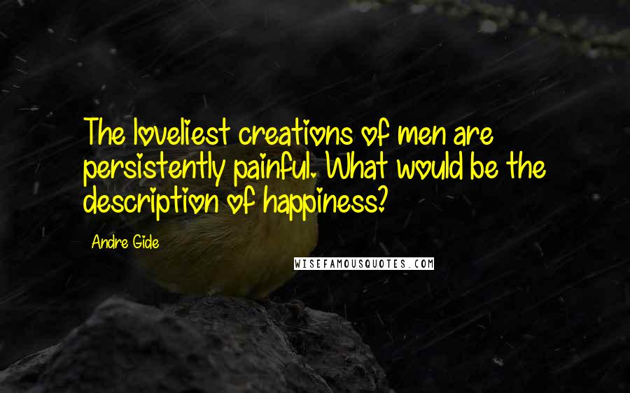 Andre Gide Quotes: The loveliest creations of men are persistently painful. What would be the description of happiness?