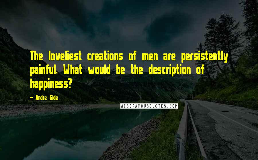 Andre Gide Quotes: The loveliest creations of men are persistently painful. What would be the description of happiness?