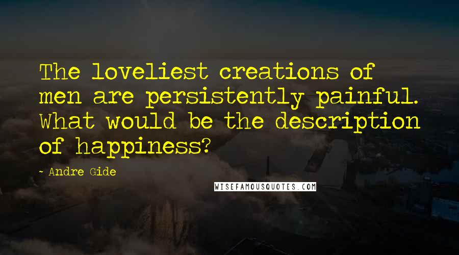 Andre Gide Quotes: The loveliest creations of men are persistently painful. What would be the description of happiness?