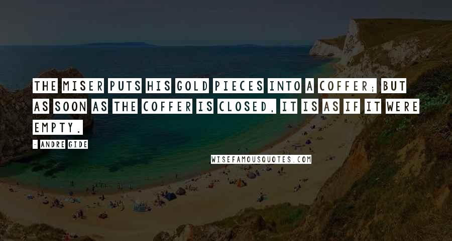 Andre Gide Quotes: The miser puts his gold pieces into a coffer; but as soon as the coffer is closed, it is as if it were empty.