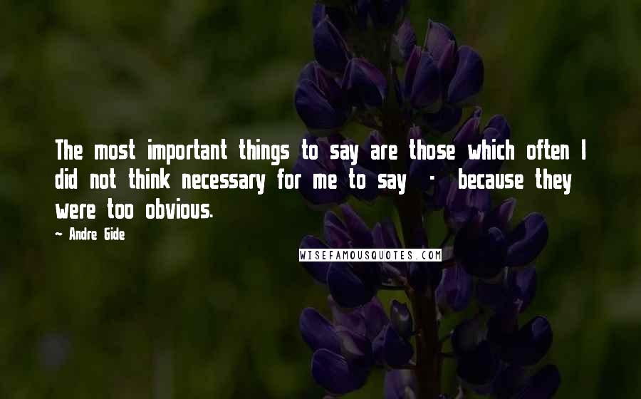 Andre Gide Quotes: The most important things to say are those which often I did not think necessary for me to say  -  because they were too obvious.