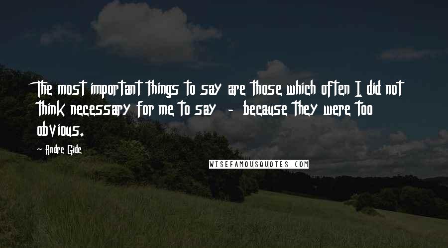 Andre Gide Quotes: The most important things to say are those which often I did not think necessary for me to say  -  because they were too obvious.