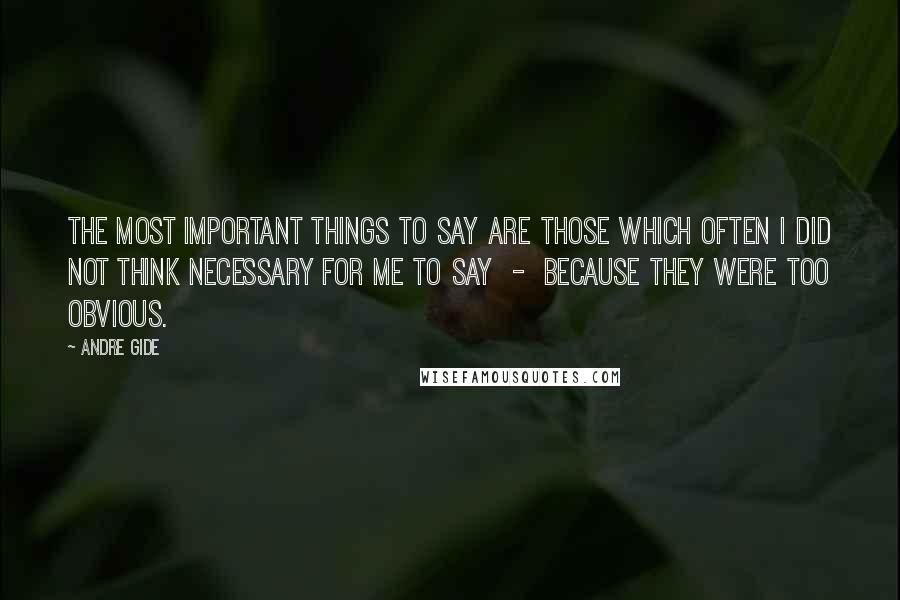 Andre Gide Quotes: The most important things to say are those which often I did not think necessary for me to say  -  because they were too obvious.