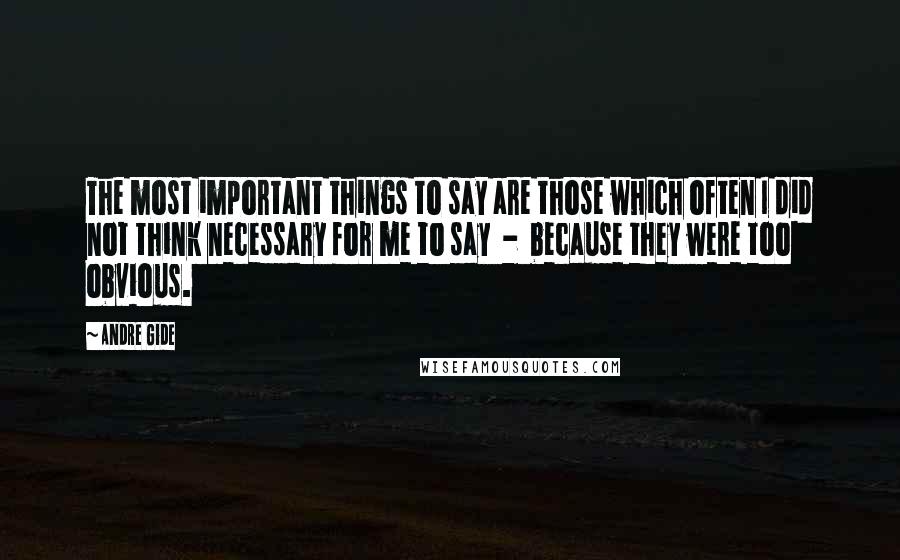 Andre Gide Quotes: The most important things to say are those which often I did not think necessary for me to say  -  because they were too obvious.