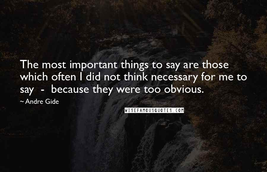 Andre Gide Quotes: The most important things to say are those which often I did not think necessary for me to say  -  because they were too obvious.