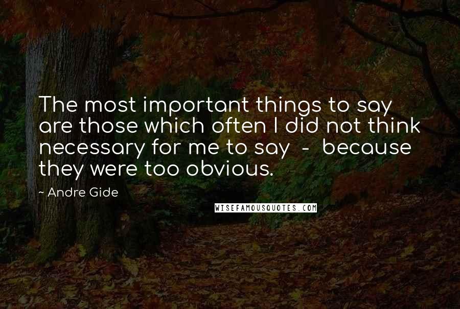 Andre Gide Quotes: The most important things to say are those which often I did not think necessary for me to say  -  because they were too obvious.