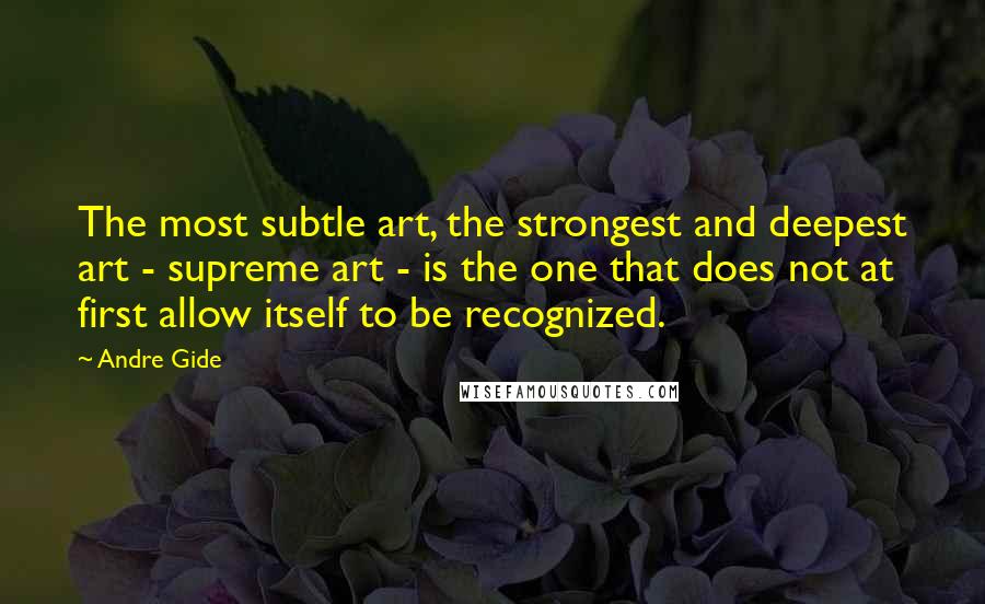 Andre Gide Quotes: The most subtle art, the strongest and deepest art - supreme art - is the one that does not at first allow itself to be recognized.