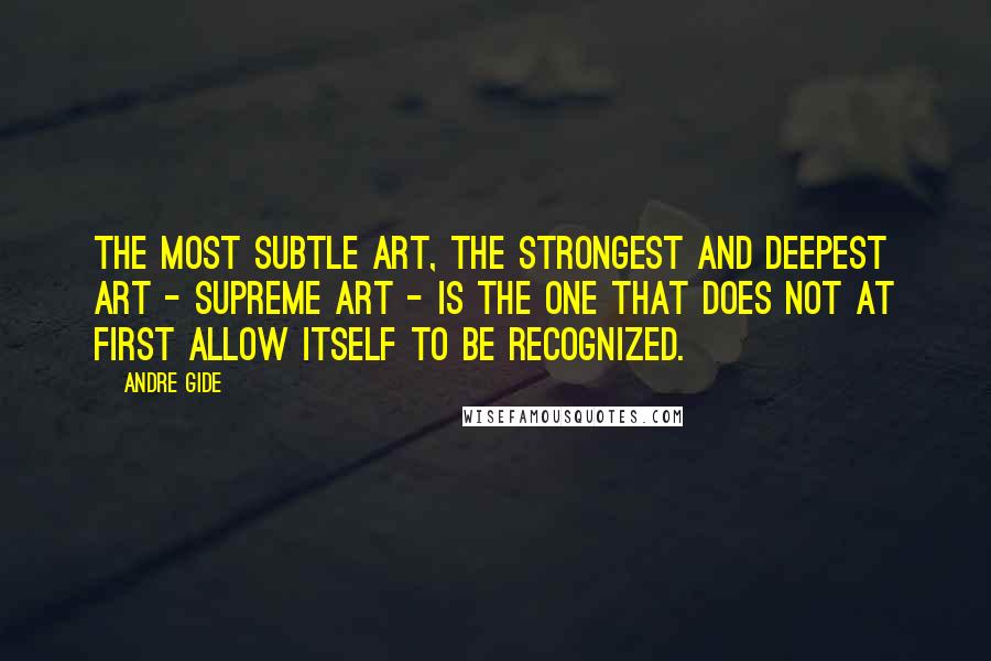 Andre Gide Quotes: The most subtle art, the strongest and deepest art - supreme art - is the one that does not at first allow itself to be recognized.