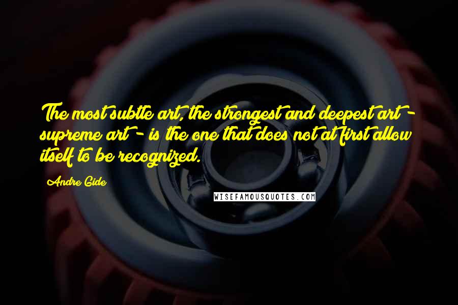 Andre Gide Quotes: The most subtle art, the strongest and deepest art - supreme art - is the one that does not at first allow itself to be recognized.