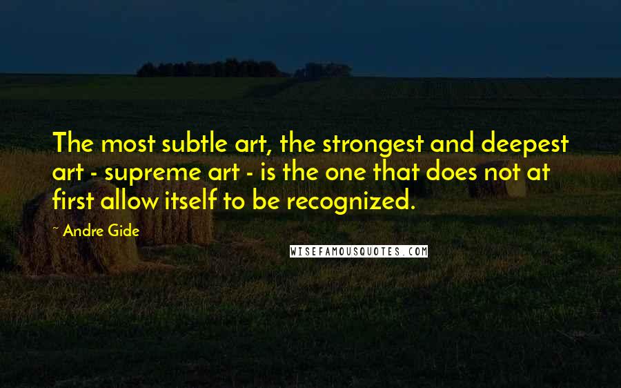 Andre Gide Quotes: The most subtle art, the strongest and deepest art - supreme art - is the one that does not at first allow itself to be recognized.