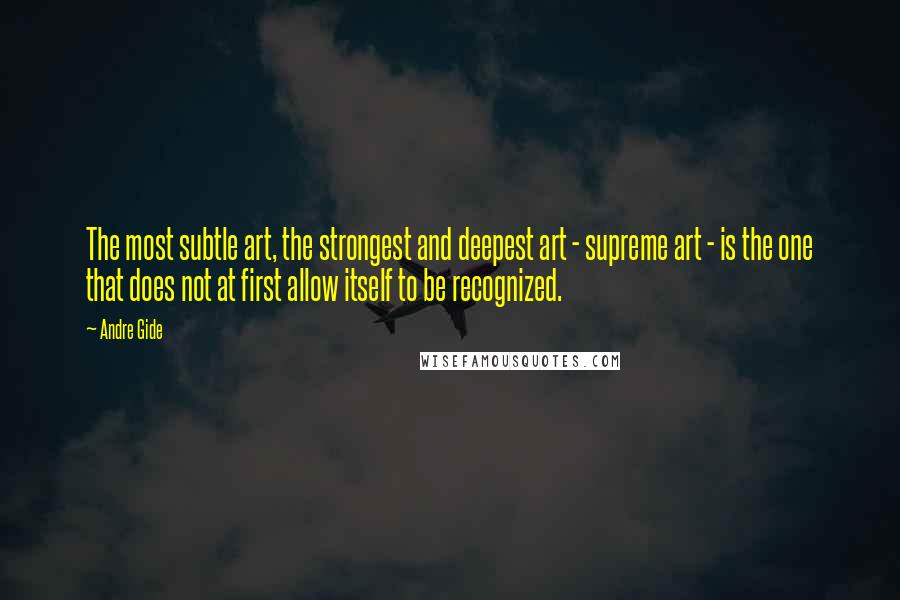 Andre Gide Quotes: The most subtle art, the strongest and deepest art - supreme art - is the one that does not at first allow itself to be recognized.