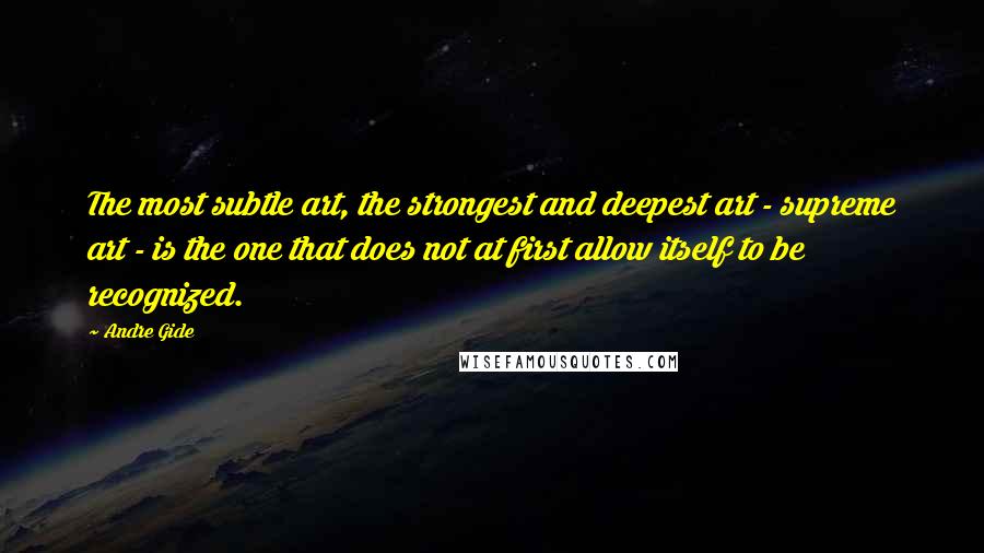 Andre Gide Quotes: The most subtle art, the strongest and deepest art - supreme art - is the one that does not at first allow itself to be recognized.