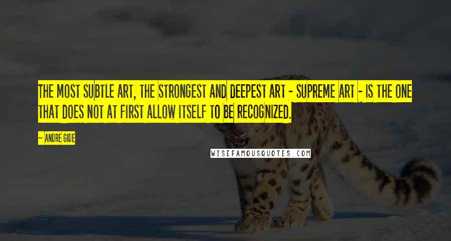 Andre Gide Quotes: The most subtle art, the strongest and deepest art - supreme art - is the one that does not at first allow itself to be recognized.