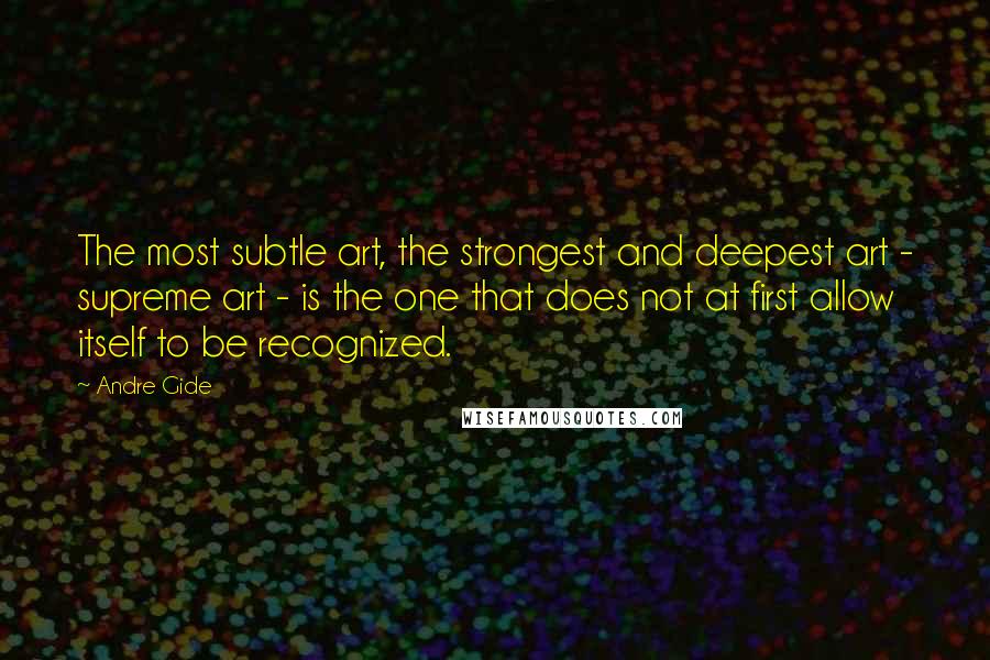 Andre Gide Quotes: The most subtle art, the strongest and deepest art - supreme art - is the one that does not at first allow itself to be recognized.