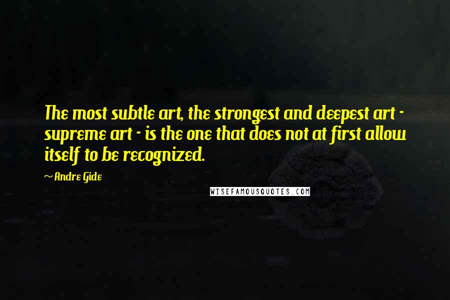 Andre Gide Quotes: The most subtle art, the strongest and deepest art - supreme art - is the one that does not at first allow itself to be recognized.