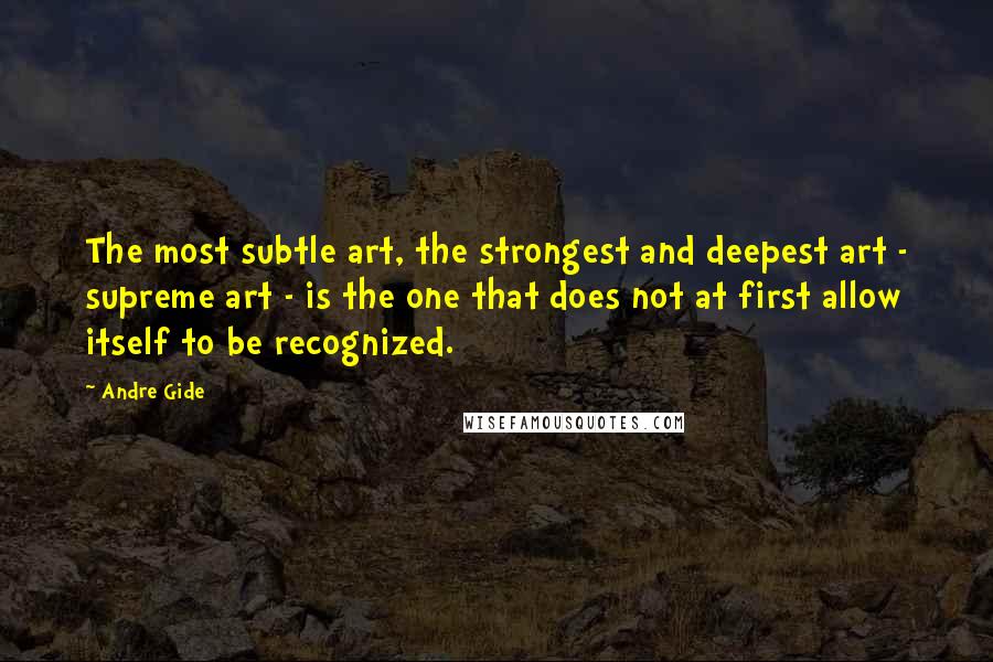 Andre Gide Quotes: The most subtle art, the strongest and deepest art - supreme art - is the one that does not at first allow itself to be recognized.