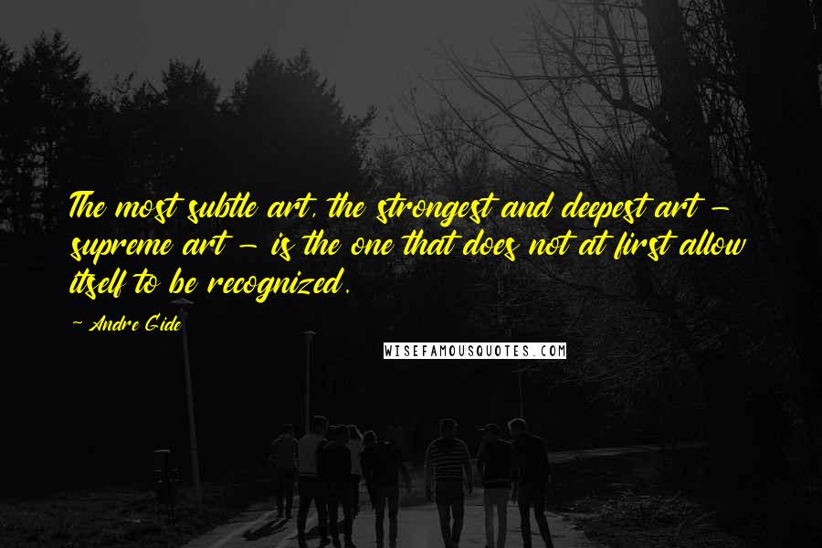 Andre Gide Quotes: The most subtle art, the strongest and deepest art - supreme art - is the one that does not at first allow itself to be recognized.