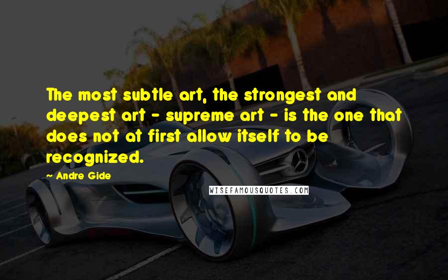 Andre Gide Quotes: The most subtle art, the strongest and deepest art - supreme art - is the one that does not at first allow itself to be recognized.