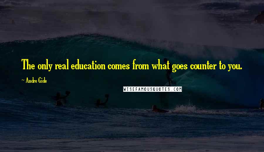 Andre Gide Quotes: The only real education comes from what goes counter to you.